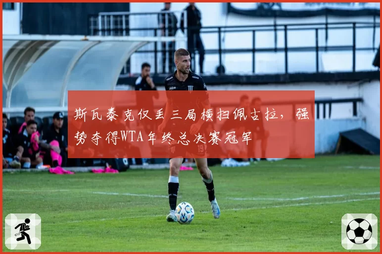 斯瓦泰克仅丢三局横扫佩古拉,强势夺得WTA年终总决赛冠军