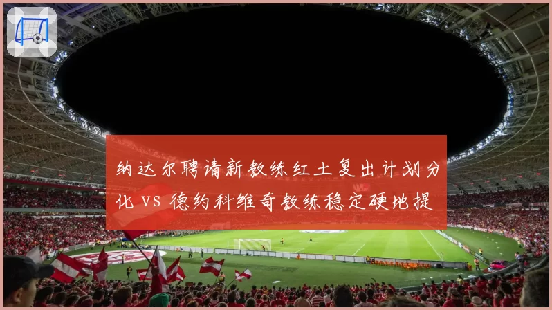 纳达尔聘请新教练红土复出计划分化 vs 德约科维奇教练稳定硬地提速明显