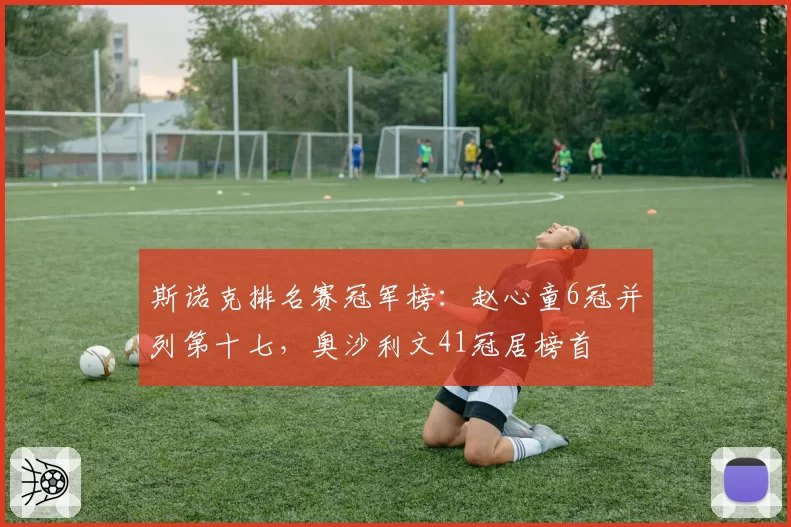 斯诺克排名赛冠军榜：赵心童6冠并列第十七，奥沙利文41冠居榜首