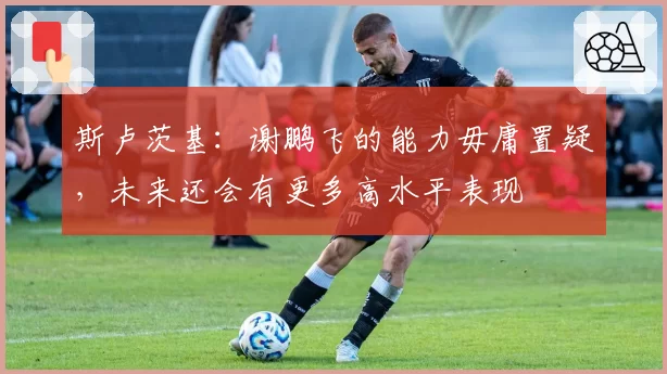 斯卢茨基:谢鹏飞的能力毋庸置疑,未来还会有更多高水平表现