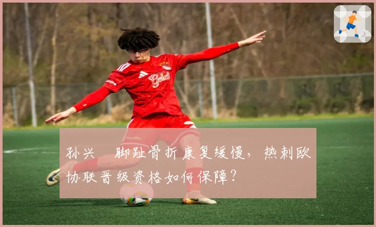 孙兴慜脚趾骨折康复缓慢,热刺欧协联晋级资格如何保障?