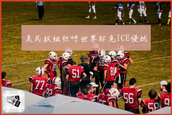 美民权组织吁世界杯免ICE侵扰