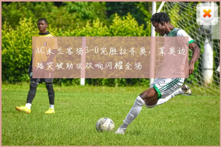 AC米兰客场3-0完胜拉齐奥,莱奥边路突破助攻双响闪耀全场